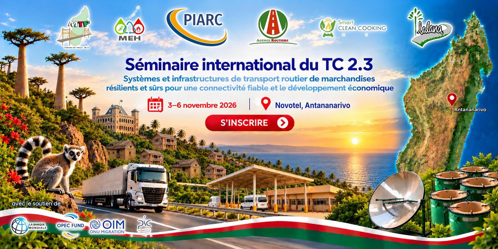 Séminaire international du TC 2.3 et lancement du Smart Clean Cooking — Systèmes et infrastructures de transport routier de marchandises résilients et sûrs pour une connectivité fiable et le développement économique, 3-6 novembre 2026, Novotel, Antananarivo. Organisé avec le MTP, le MEH, PIARC, l'Agence Routière, Smart Clean Cooking et l'ONG Lalana. Avec le soutien de la Banque mondiale, l'OFID, l'OIM et les Pôles Intégrés de Croissance.